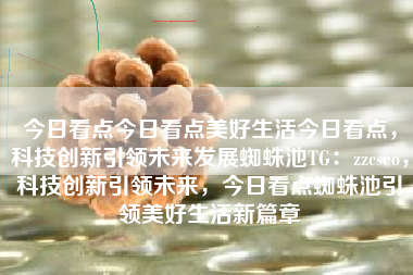今日看点今日看点美好生活今日看点，科技创新引领未来发展蜘蛛池TG：zzcseo，科技创新引领未来，今日看点蜘蛛池引领美好生活新篇章