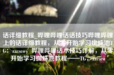 话详细教程_哔哩哔哩话话技巧哔哩哔哩上的话详细教程，从零开始学习蜘蛛池TG：zzcseo，哔哩哔哩话术技巧详解，从零开始学习蜘蛛池教程——TG，zzcseo