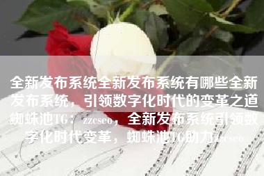 全新发布系统全新发布系统有哪些全新发布系统，引领数字化时代的变革之道蜘蛛池TG：zzcseo，全新发布系统引领数字化时代变革，蜘蛛池TG助力zzcseo