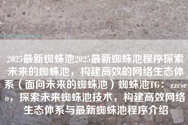 2025最新蜘蛛池2025最新蜘蛛池程序探索未来的蜘蛛池，构建高效的网络生态体系（面向未来的蜘蛛池）蜘蛛池TG：zzcseo，探索未来蜘蛛池技术，构建高效网络生态体系与最新蜘蛛池程序介绍