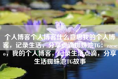 个人博客个人博客什么意思我的个人博客，记录生活，分享点滴蜘蛛池TG：zzcseo，我的个人博客，记录生活点滴，分享生活蜘蛛池TG故事