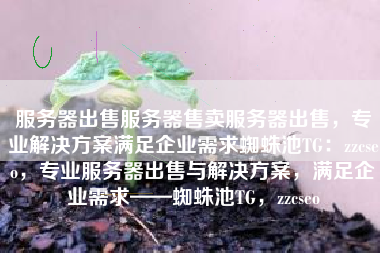 服务器出售服务器售卖服务器出售，专业解决方案满足企业需求蜘蛛池TG：zzcseo，专业服务器出售与解决方案，满足企业需求——蜘蛛池TG，zzcseo