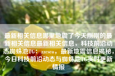 最新相关信息哪里地震了今天刚刚的最新相关信息最新相关信息，科技前沿动态蜘蛛池TG：zzcseo，最新地震信息揭秘，今日科技前沿动态与蜘蛛池TG实时更新情报