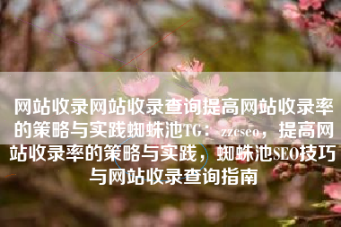 网站收录网站收录查询提高网站收录率的策略与实践蜘蛛池TG：zzcseo，提高网站收录率的策略与实践，蜘蛛池SEO技巧与网站收录查询指南