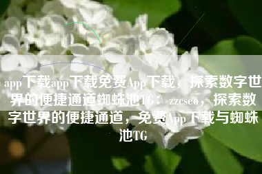 app下载app下载免费App下载，探索数字世界的便捷通道蜘蛛池TG：zzcseo，探索数字世界的便捷通道，免费App下载与蜘蛛池TG