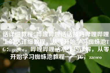 话详细教程_哔哩哔哩话话技巧哔哩哔哩上的话详细教程，从零开始学习蜘蛛池TG：zzcseo，哔哩哔哩话术技巧详解，从零开始学习蜘蛛池教程——TG，zzcseo