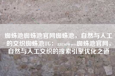 蜘蛛池蜘蛛池官网蜘蛛池，自然与人工的交织蜘蛛池TG：zzcseo，蜘蛛池官网，自然与人工交织的搜索引擎优化之道