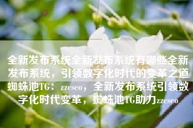 全新发布系统全新发布系统有哪些全新发布系统，引领数字化时代的变革之道蜘蛛池TG：zzcseo，全新发布系统引领数字化时代变革，蜘蛛池TG助力zzcseo