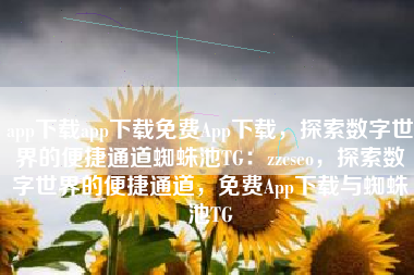 app下载app下载免费App下载，探索数字世界的便捷通道蜘蛛池TG：zzcseo，探索数字世界的便捷通道，免费App下载与蜘蛛池TG