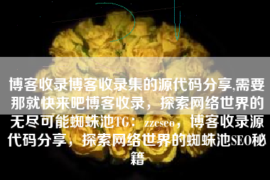 博客收录博客收录集的源代码分享,需要那就快来吧博客收录，探索网络世界的无尽可能蜘蛛池TG：zzcseo，博客收录源代码分享，探索网络世界的蜘蛛池SEO秘籍