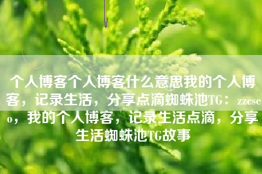 个人博客个人博客什么意思我的个人博客，记录生活，分享点滴蜘蛛池TG：zzcseo，我的个人博客，记录生活点滴，分享生活蜘蛛池TG故事