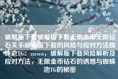 破解版下载破解版下载无限金币无限钻石关于破解版下载的风险与应对方法蜘蛛池TG：zzcseo，破解版下载风险解析及应对方法，无限金币钻石的诱惑与蜘蛛池TG的秘密