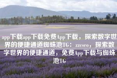 app下载app下载免费App下载，探索数字世界的便捷通道蜘蛛池TG：zzcseo，探索数字世界的便捷通道，免费App下载与蜘蛛池TG