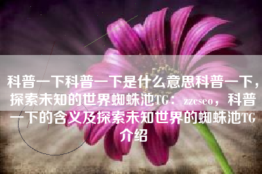 科普一下科普一下是什么意思科普一下，探索未知的世界蜘蛛池TG：zzcseo，科普一下的含义及探索未知世界的蜘蛛池TG介绍