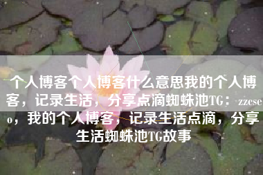 个人博客个人博客什么意思我的个人博客，记录生活，分享点滴蜘蛛池TG：zzcseo，我的个人博客，记录生活点滴，分享生活蜘蛛池TG故事