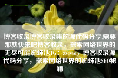 博客收录博客收录集的源代码分享,需要那就快来吧博客收录，探索网络世界的无尽可能蜘蛛池TG：zzcseo，博客收录源代码分享，探索网络世界的蜘蛛池SEO秘籍