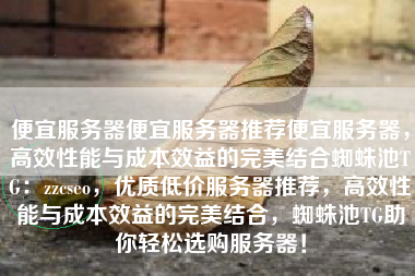 便宜服务器便宜服务器推荐便宜服务器，高效性能与成本效益的完美结合蜘蛛池TG：zzcseo，优质低价服务器推荐，高效性能与成本效益的完美结合，蜘蛛池TG助你轻松选购服务器！
