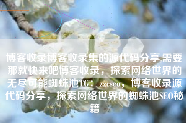 博客收录博客收录集的源代码分享,需要那就快来吧博客收录，探索网络世界的无尽可能蜘蛛池TG：zzcseo，博客收录源代码分享，探索网络世界的蜘蛛池SEO秘籍