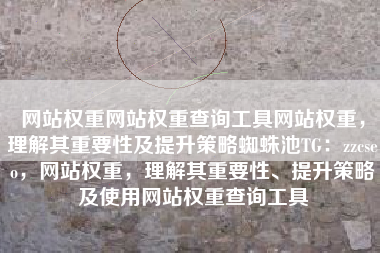 网站权重网站权重查询工具网站权重，理解其重要性及提升策略蜘蛛池TG：zzcseo，网站权重，理解其重要性、提升策略及使用网站权重查询工具