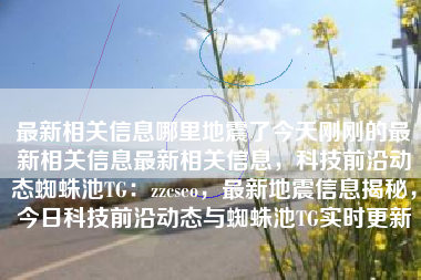 最新相关信息哪里地震了今天刚刚的最新相关信息最新相关信息，科技前沿动态蜘蛛池TG：zzcseo，最新地震信息揭秘，今日科技前沿动态与蜘蛛池TG实时更新