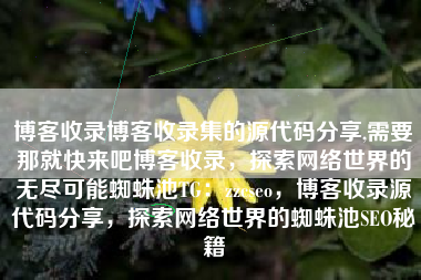 博客收录博客收录集的源代码分享,需要那就快来吧博客收录，探索网络世界的无尽可能蜘蛛池TG：zzcseo，博客收录源代码分享，探索网络世界的蜘蛛池SEO秘籍