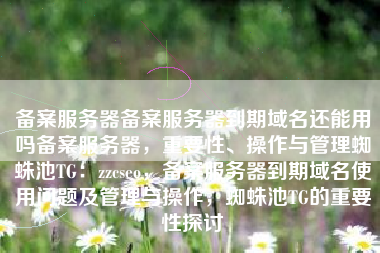备案服务器备案服务器到期域名还能用吗备案服务器，重要性、操作与管理蜘蛛池TG：zzcseo，备案服务器到期域名使用问题及管理与操作，蜘蛛池TG的重要性探讨