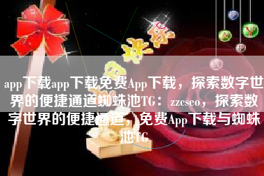 app下载app下载免费App下载，探索数字世界的便捷通道蜘蛛池TG：zzcseo，探索数字世界的便捷通道，免费App下载与蜘蛛池TG