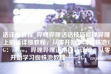 话详细教程_哔哩哔哩话话技巧哔哩哔哩上的话详细教程，从零开始学习蜘蛛池TG：zzcseo，哔哩哔哩话术技巧详解，从零开始学习蜘蛛池教程——TG，zzcseo