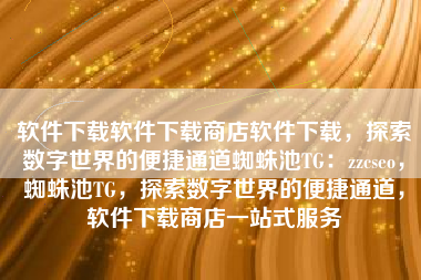 软件下载软件下载商店软件下载，探索数字世界的便捷通道蜘蛛池TG：zzcseo，蜘蛛池TG，探索数字世界的便捷通道，软件下载商店一站式服务
