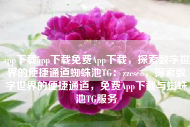 app下载app下载免费App下载，探索数字世界的便捷通道蜘蛛池TG：zzcseo，探索数字世界的便捷通道，免费App下载与蜘蛛池TG服务