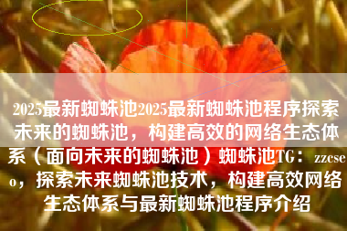 2025最新蜘蛛池2025最新蜘蛛池程序探索未来的蜘蛛池，构建高效的网络生态体系（面向未来的蜘蛛池）蜘蛛池TG：zzcseo，探索未来蜘蛛池技术，构建高效网络生态体系与最新蜘蛛池程序介绍