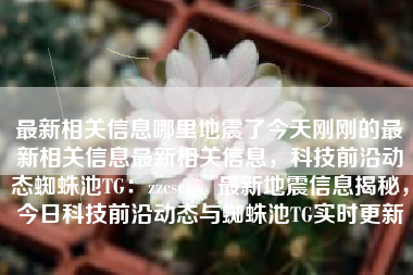 最新相关信息哪里地震了今天刚刚的最新相关信息最新相关信息，科技前沿动态蜘蛛池TG：zzcseo，最新地震信息揭秘，今日科技前沿动态与蜘蛛池TG实时更新