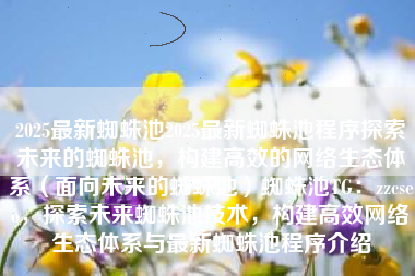 2025最新蜘蛛池2025最新蜘蛛池程序探索未来的蜘蛛池，构建高效的网络生态体系（面向未来的蜘蛛池）蜘蛛池TG：zzcseo，探索未来蜘蛛池技术，构建高效网络生态体系与最新蜘蛛池程序介绍