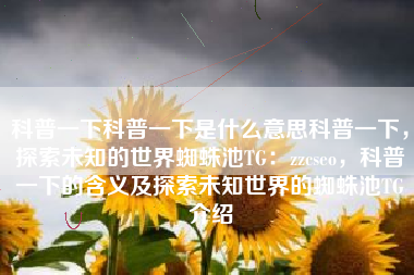 科普一下科普一下是什么意思科普一下，探索未知的世界蜘蛛池TG：zzcseo，科普一下的含义及探索未知世界的蜘蛛池TG介绍