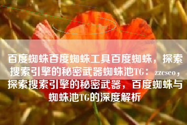 百度蜘蛛百度蜘蛛工具百度蜘蛛，探索搜索引擎的秘密武器蜘蛛池TG：zzcseo，探索搜索引擎的秘密武器，百度蜘蛛与蜘蛛池TG的深度解析