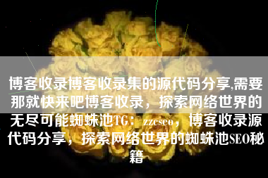 博客收录博客收录集的源代码分享,需要那就快来吧博客收录，探索网络世界的无尽可能蜘蛛池TG：zzcseo，博客收录源代码分享，探索网络世界的蜘蛛池SEO秘籍