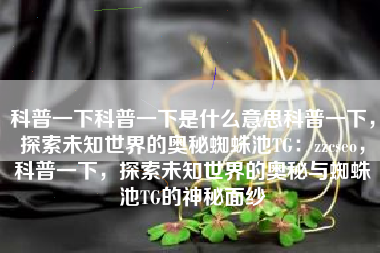 科普一下科普一下是什么意思科普一下，探索未知世界的奥秘蜘蛛池TG：zzcseo，科普一下，探索未知世界的奥秘与蜘蛛池TG的神秘面纱