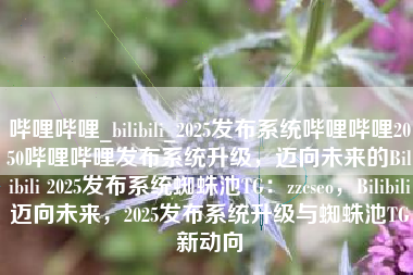 哔哩哔哩_bilibili_2025发布系统哔哩哔哩2050哔哩哔哩发布系统升级，迈向未来的Bilibili 2025发布系统蜘蛛池TG：zzcseo，Bilibili迈向未来，2025发布系统升级与蜘蛛池TG新动向