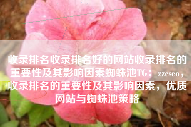收录排名收录排名好的网站收录排名的重要性及其影响因素蜘蛛池TG：zzcseo，收录排名的重要性及其影响因素，优质网站与蜘蛛池策略
