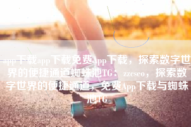 app下载app下载免费App下载，探索数字世界的便捷通道蜘蛛池TG：zzcseo，探索数字世界的便捷通道，免费App下载与蜘蛛池TG