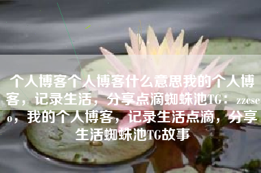 个人博客个人博客什么意思我的个人博客，记录生活，分享点滴蜘蛛池TG：zzcseo，我的个人博客，记录生活点滴，分享生活蜘蛛池TG故事