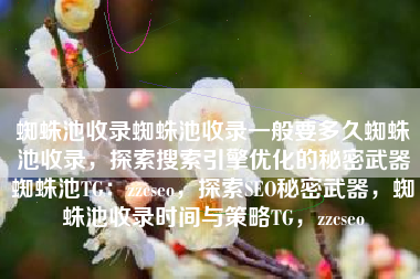 蜘蛛池收录蜘蛛池收录一般要多久蜘蛛池收录，探索搜索引擎优化的秘密武器蜘蛛池TG：zzcseo，探索SEO秘密武器，蜘蛛池收录时间与策略TG，zzcseo