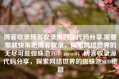 博客收录博客收录集的源代码分享,需要那就快来吧博客收录，探索网络世界的无尽可能蜘蛛池TG：zzcseo，博客收录源代码分享，探索网络世界的蜘蛛池SEO秘籍