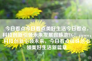 今日看点今日看点美好生活今日看点，科技创新引领未来发展蜘蛛池TG：zzcseo，科技创新引领未来，今日看点蜘蛛池引领美好生活新篇章