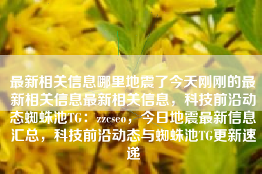 最新相关信息哪里地震了今天刚刚的最新相关信息最新相关信息，科技前沿动态蜘蛛池TG：zzcseo，今日地震最新信息汇总，科技前沿动态与蜘蛛池TG更新速递