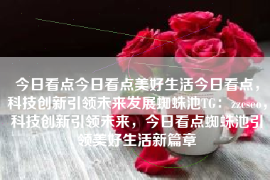 今日看点今日看点美好生活今日看点，科技创新引领未来发展蜘蛛池TG：zzcseo，科技创新引领未来，今日看点蜘蛛池引领美好生活新篇章