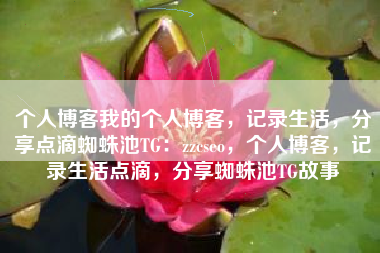 个人博客我的个人博客，记录生活，分享点滴蜘蛛池TG：zzcseo，个人博客，记录生活点滴，分享蜘蛛池TG故事
