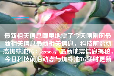 最新相关信息哪里地震了今天刚刚的最新相关信息最新相关信息，科技前沿动态蜘蛛池TG：zzcseo，最新地震信息揭秘，今日科技前沿动态与蜘蛛池TG实时更新