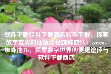 软件下载软件下载商店软件下载，探索数字世界的便捷途径蜘蛛池TG：zzcseo，蜘蛛池TG，探索数字世界的便捷途径与软件下载商店