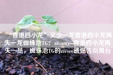 “香港四小龙”又少一龙香港四小龙再失一龙蜘蛛池TG：zzcseo，香港四小龙再失一员，蜘蛛池TG的zzcseo遗憾告别舞台